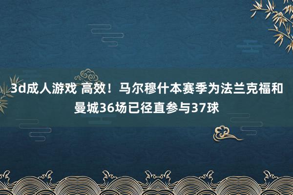 3d成人游戏 高效！马尔穆什本赛季为法兰克福和曼城36场已径直参与37球