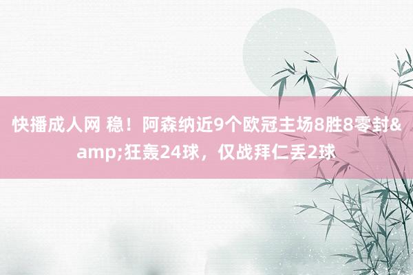 快播成人网 稳！阿森纳近9个欧冠主场8胜8零封&狂轰24球，仅战拜仁丢2球