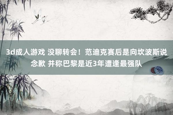 3d成人游戏 没聊转会！范迪克赛后是向坎波斯说念歉 并称巴黎是近3年遭逢最强队