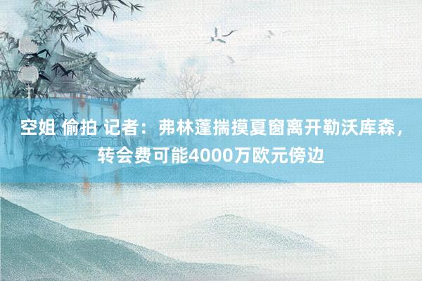 空姐 偷拍 记者：弗林蓬揣摸夏窗离开勒沃库森，转会费可能4000万欧元傍边