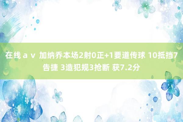 在线ａｖ 加纳乔本场2射0正+1要道传球 10抵挡7告捷 3造犯规3抢断 获7.2分