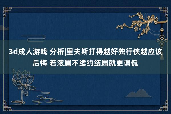 3d成人游戏 分析|里夫斯打得越好独行侠越应该后悔 若浓眉不续约结局就更调侃