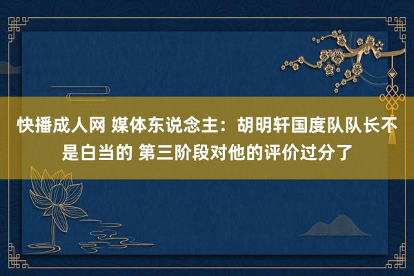 快播成人网 媒体东说念主：胡明轩国度队队长不是白当的 第三阶段对他的评价过分了