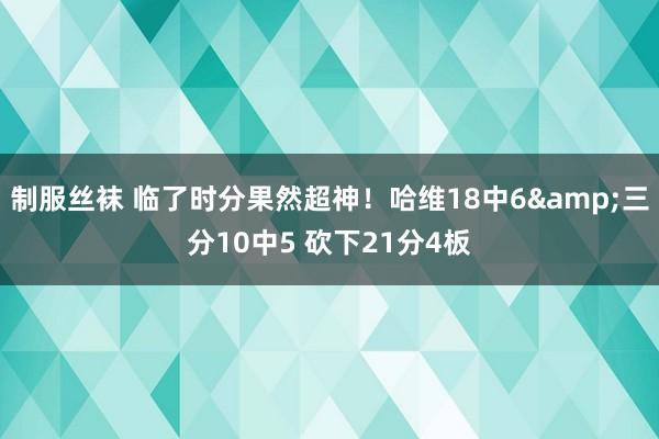 制服丝袜 临了时分果然超神！哈维18中6&三分10中5 砍下21分4板