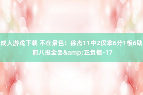 成人游戏下载 不在景色！徐杰11中2仅拿6分1板6助 前八投全丢&正负值-17