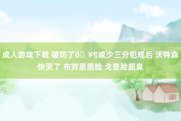 成人游戏下载 破防了🥶威少三分犯规后 沃特森快哭了 布劳恩捂脸 戈登脸超臭
