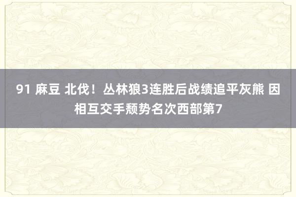 91 麻豆 北伐！丛林狼3连胜后战绩追平灰熊 因相互交手颓势名次西部第7