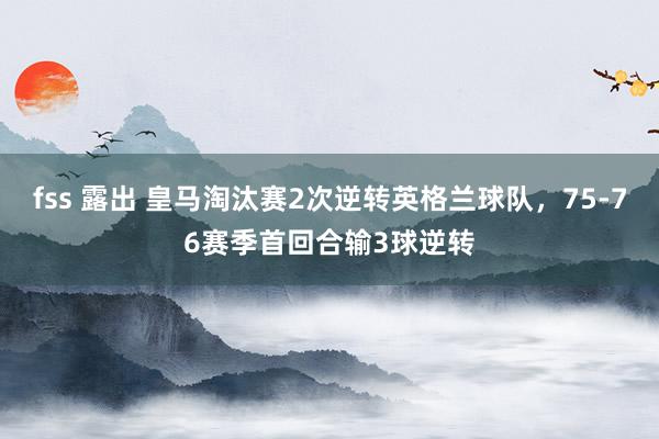 fss 露出 皇马淘汰赛2次逆转英格兰球队，75-76赛季首回合输3球逆转