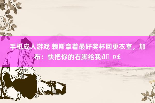 手机成人游戏 赖斯拿着最好奖杯回更衣室，加布：快把你的右脚给我🤣