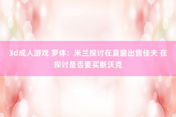 3d成人游戏 罗体：米兰探讨在夏窗出售佳夫 在探讨是否要买断沃克